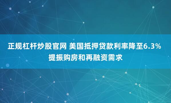 正规杠杆炒股官网 美国抵押贷款利率降至6.3% 提振购房和再融资需求