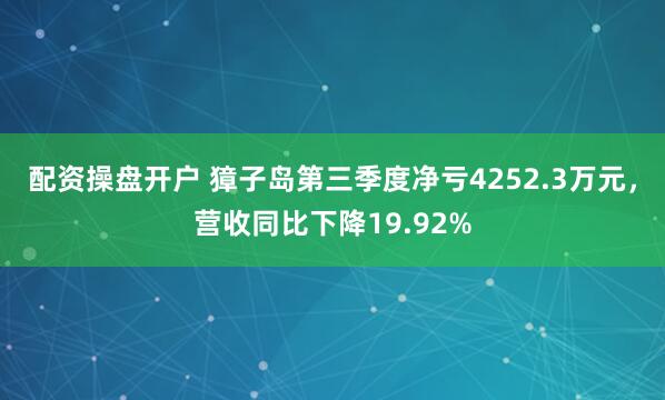 配资操盘开户 獐子岛第三季度净亏4252.3万元，营收同比下降19.92%