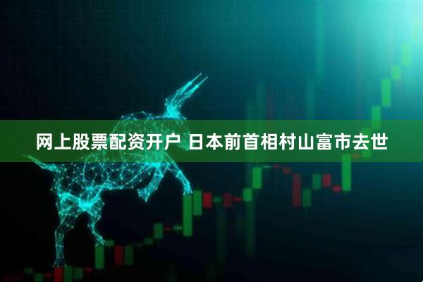 网上股票配资开户 日本前首相村山富市去世
