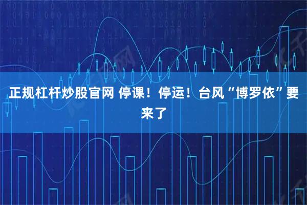 正规杠杆炒股官网 停课！停运！台风“博罗依”要来了