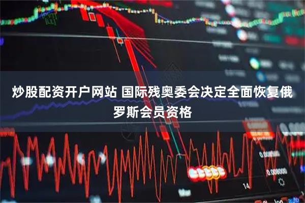 炒股配资开户网站 国际残奥委会决定全面恢复俄罗斯会员资格