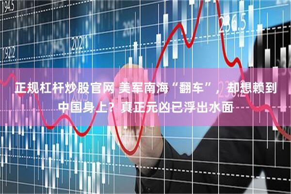 正规杠杆炒股官网 美军南海“翻车”,却想赖到中国身上?真正元凶已浮出水面