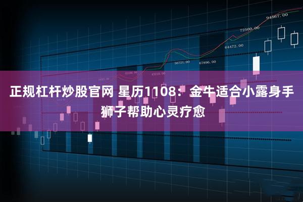 正规杠杆炒股官网 星历1108:金牛适合小露身手 狮子帮助心灵疗愈