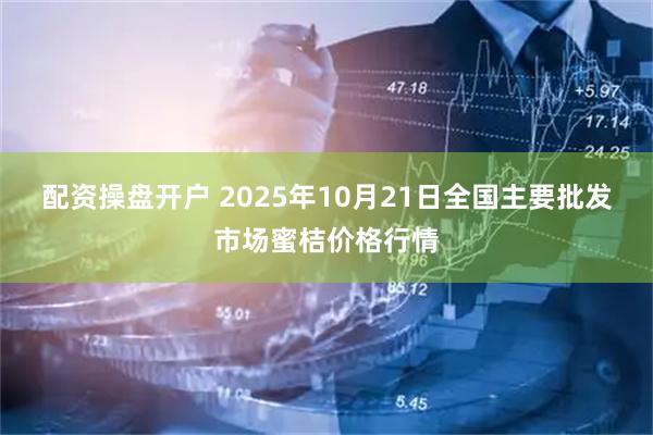 配资操盘开户 2025年10月21日全国主要批发市场蜜桔价格行情
