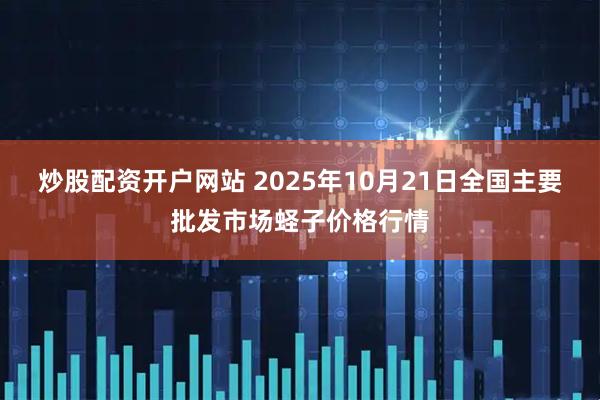 炒股配资开户网站 2025年10月21日全国主要批发市场蛏子价格行情