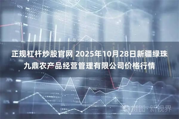 正规杠杆炒股官网 2025年10月28日新疆绿珠九鼎农产品经营管理有限公司价格行情