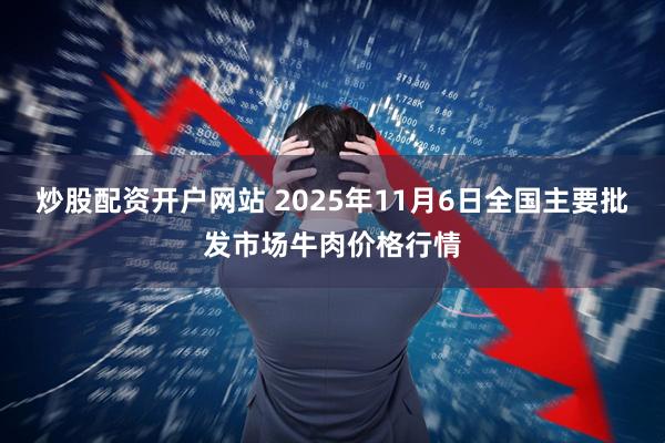 炒股配资开户网站 2025年11月6日全国主要批发市场牛肉价格行情
