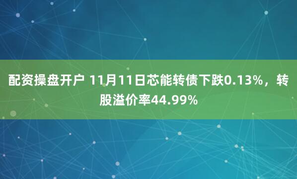 配资操盘开户 11月11日芯能转债下跌0.13%，转股溢价率44.99%