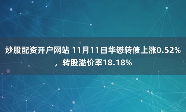 炒股配资开户网站 11月11日华懋转债上涨0.52%,转股溢价率18.18%