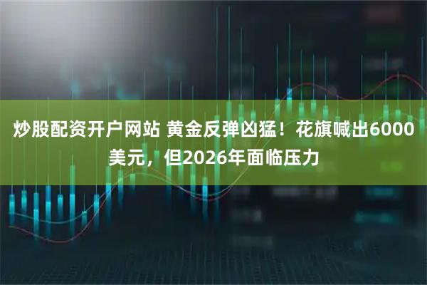 炒股配资开户网站 黄金反弹凶猛！花旗喊出6000美元，但2026年面临压力