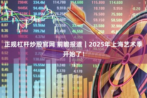 正规杠杆炒股官网 前瞻报道｜2025年上海艺术季开始了！