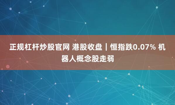 正规杠杆炒股官网 港股收盘｜恒指跌0.07% 机器人概念股走弱