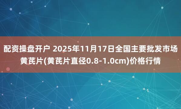 配资操盘开户 2025年11月17日全国主要批发市场黄芪片(黄芪片直径0.8-1.0cm)价格行情