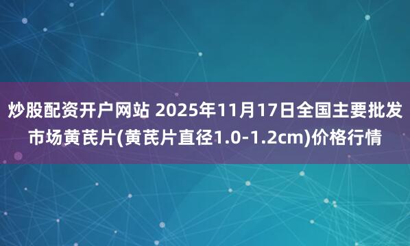 炒股配资开户网站 2025年11月17日全国主要批发市场黄芪片(黄芪片直径1.0-1.2cm)价格行情
