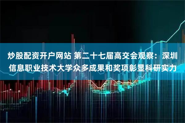 炒股配资开户网站 第二十七届高交会观察：深圳信息职业技术大学众多成果和奖项彰显科研实力