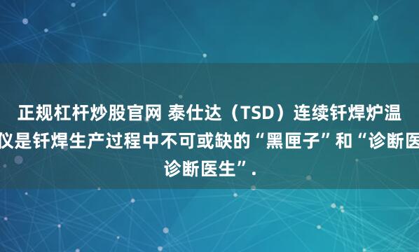 正规杠杆炒股官网 泰仕达（TSD）连续钎焊炉温测试仪是钎焊生产过程中不可或缺的“黑匣子”和“诊断医生”.