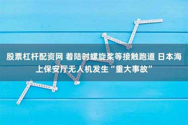 股票杠杆配资网 着陆时螺旋桨等接触跑道 日本海上保安厅无人机发生“重大事故”