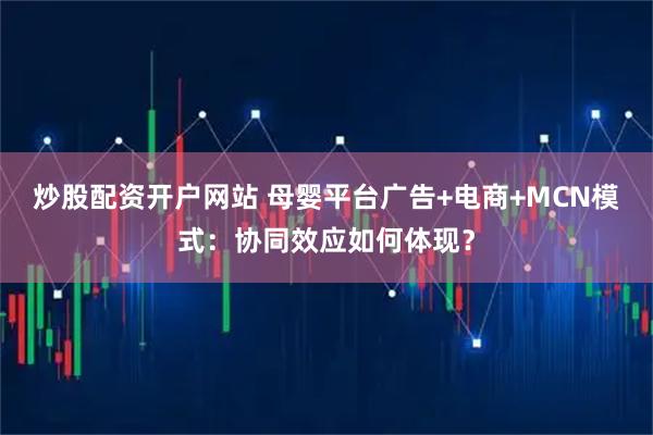 炒股配资开户网站 母婴平台广告+电商+MCN模式：协同效应如何体现？