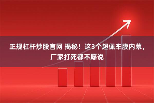 正规杠杆炒股官网 揭秘！这3个超佩车膜内幕，厂家打死都不愿说