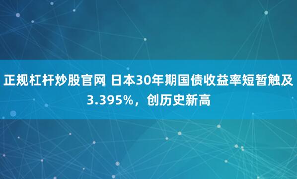 正规杠杆炒股官网 日本30年期国债收益率短暂触及3.395%，创历史新高