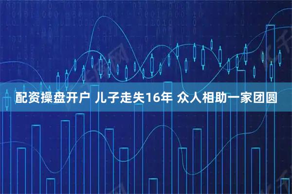 配资操盘开户 儿子走失16年 众人相助一家团圆