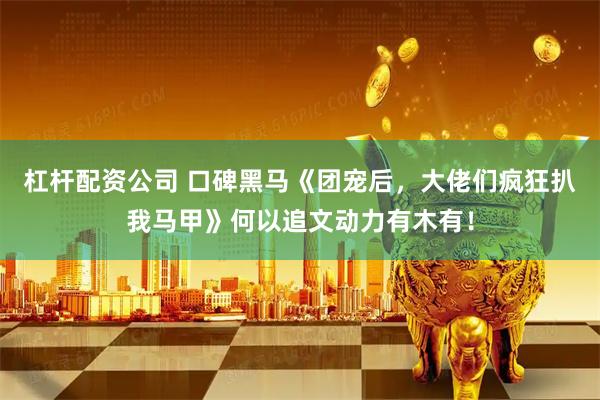 杠杆配资公司 口碑黑马《团宠后，大佬们疯狂扒我马甲》何以追文动力有木有！