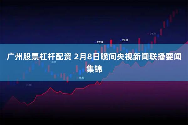 广州股票杠杆配资 2月8日晚间央视新闻联播要闻集锦