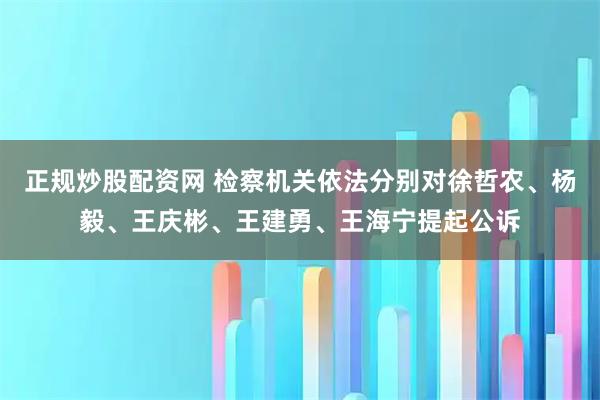 正规炒股配资网 检察机关依法分别对徐哲农、杨毅、王庆彬、王建勇、王海宁提起公诉