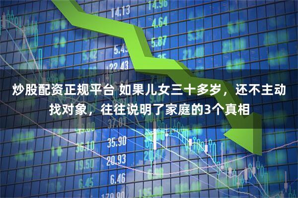 炒股配资正规平台 如果儿女三十多岁，还不主动找对象，往往说明了家庭的3个真相