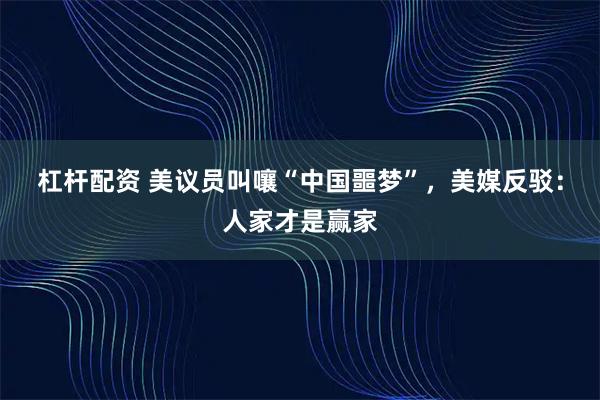 杠杆配资 美议员叫嚷“中国噩梦”,美媒反驳:人家才是赢家