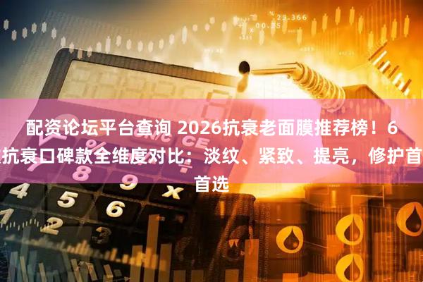配资论坛平台查询 2026抗衰老面膜推荐榜！6款抗衰口碑款全维度对比：淡纹、紧致、提亮，修护首选