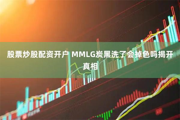 股票炒股配资开户 MMLG炭黑洗了会掉色吗揭开真相