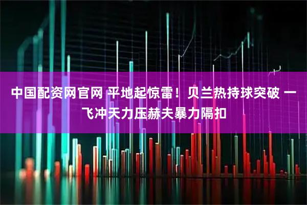 中国配资网官网 平地起惊雷！贝兰热持球突破 一飞冲天力压赫夫暴力隔扣