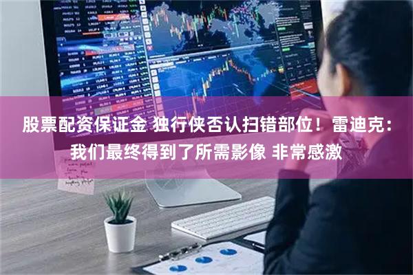 股票配资保证金 独行侠否认扫错部位！雷迪克：我们最终得到了所需影像 非常感激