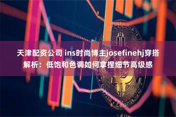 天津配资公司 ins时尚博主josefinehj穿搭解析：低饱和色调如何拿捏细节高级感
