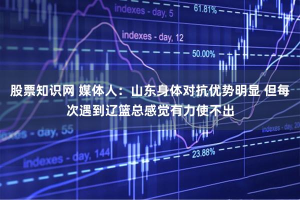 股票知识网 媒体人：山东身体对抗优势明显 但每次遇到辽篮总感觉有力使不出