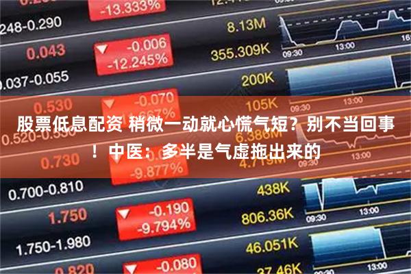 股票低息配资 稍微一动就心慌气短？别不当回事！中医：多半是气虚拖出来的