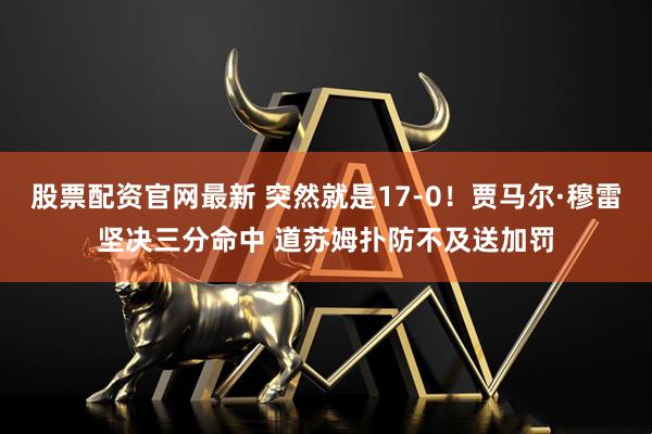 股票配资官网最新 突然就是17-0！贾马尔·穆雷坚决三分命中 道苏姆扑防不及送加罚