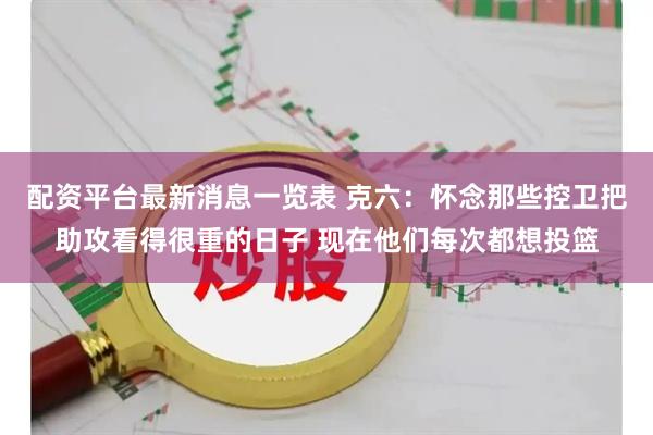 配资平台最新消息一览表 克六：怀念那些控卫把助攻看得很重的日子 现在他们每次都想投篮