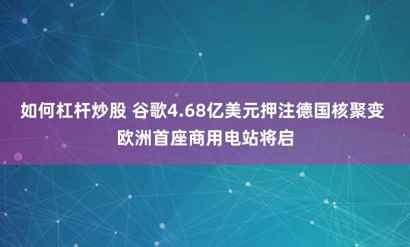 如何杠杆炒股 谷歌4.68亿美元押注德国核聚变 欧洲首座商用电站将启