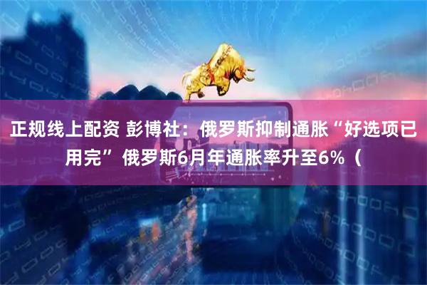 正规线上配资 彭博社：俄罗斯抑制通胀“好选项已用完” 俄罗斯6月年通胀率升至6%（