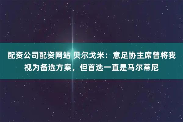 配资公司配资网站 贝尔戈米：意足协主席曾将我视为备选方案，但首选一直是马尔蒂尼