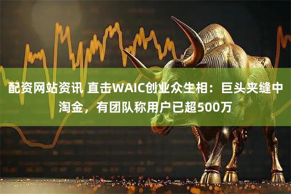 配资网站资讯 直击WAIC创业众生相：巨头夹缝中淘金，有团队称用户已超500万