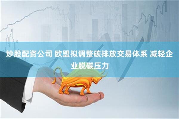 炒股配资公司 欧盟拟调整碳排放交易体系 减轻企业脱碳压力