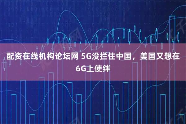 配资在线机构论坛网 5G没拦住中国，美国又想在6G上使绊