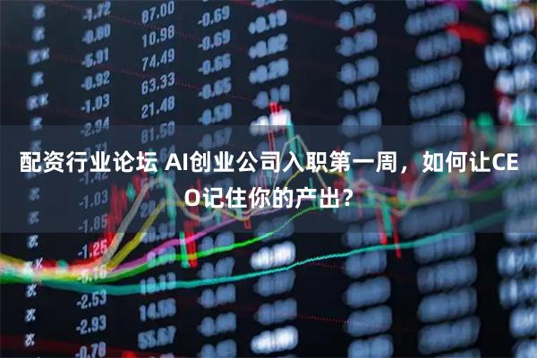 配资行业论坛 AI创业公司入职第一周，如何让CEO记住你的产出？