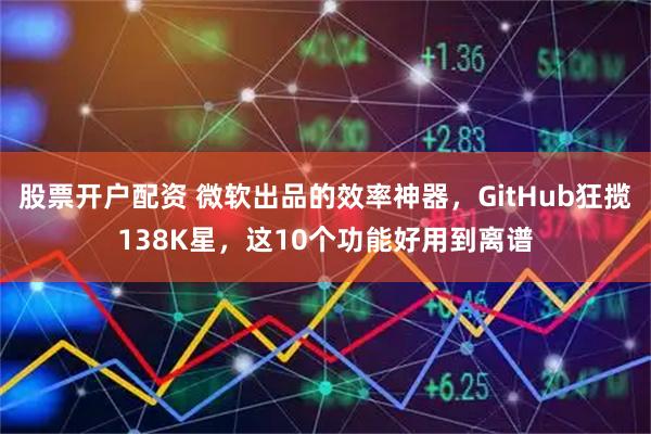 股票开户配资 微软出品的效率神器，GitHub狂揽138K星，这10个功能好用到离谱