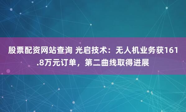 股票配资网站查询 光启技术：无人机业务获161.8万元订单，第二曲线取得进展