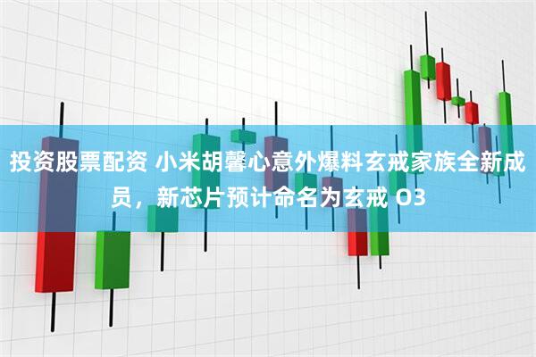 投资股票配资 小米胡馨心意外爆料玄戒家族全新成员，新芯片预计命名为玄戒 O3