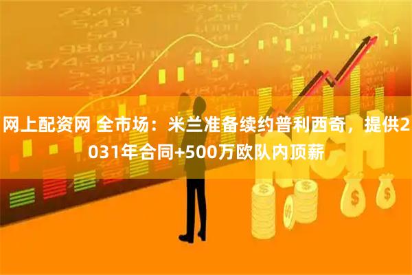 网上配资网 全市场：米兰准备续约普利西奇，提供2031年合同+500万欧队内顶薪